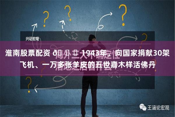 淮南股票配资 🌞1943年，向国家捐献30架飞机、一万多张羊皮的五世嘉木样活佛丹