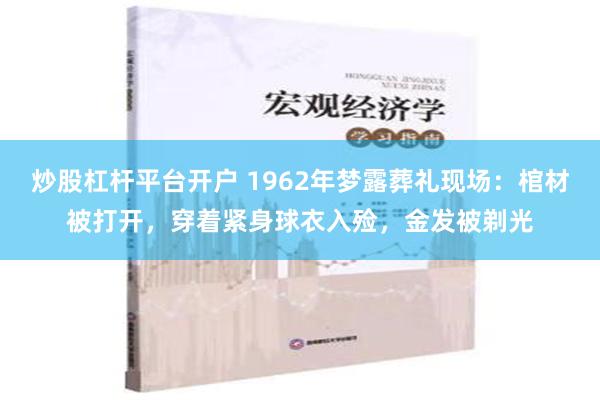 炒股杠杆平台开户 1962年梦露葬礼现场：棺材被打开，穿着紧身球衣入殓，金发被剃光