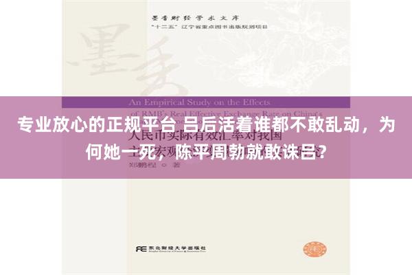 专业放心的正规平台 吕后活着谁都不敢乱动，为何她一死，陈平周勃就敢诛吕？