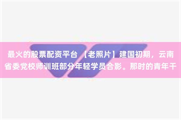 最火的股票配资平台 【老照片】建国初期，云南省委党校师训班部分年轻学员合影。那时的青年干