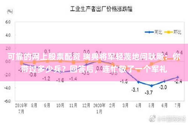 可靠的网上股票配资 瑞典将军轻蔑地问耿飚：你带过多少兵？回答后，连忙敬了一个军礼