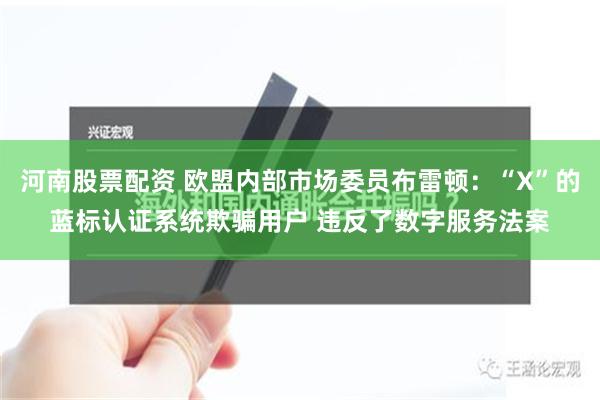 河南股票配资 欧盟内部市场委员布雷顿：“X”的蓝标认证系统欺骗用户 违反了数字服务法案