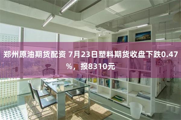 郑州原油期货配资 7月23日塑料期货收盘下跌0.47%，报8310元