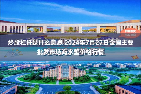 炒股杠杆是什么意思 2024年7月27日全国主要批发市场海水蟹价格行情