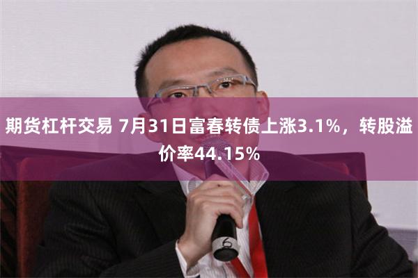 期货杠杆交易 7月31日富春转债上涨3.1%，转股溢价率44.15%