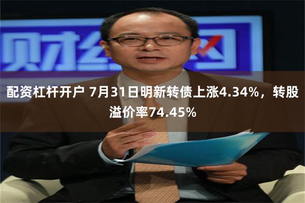 配资杠杆开户 7月31日明新转债上涨4.34%，转股溢价率74.45%