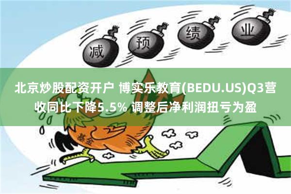 北京炒股配资开户 博实乐教育(BEDU.US)Q3营收同比下降5.5% 调整后净利润扭亏为盈