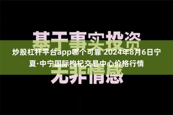 炒股杠杆平台app哪个可靠 2024年8月6日宁夏·中宁国际枸杞交易中心价格行情