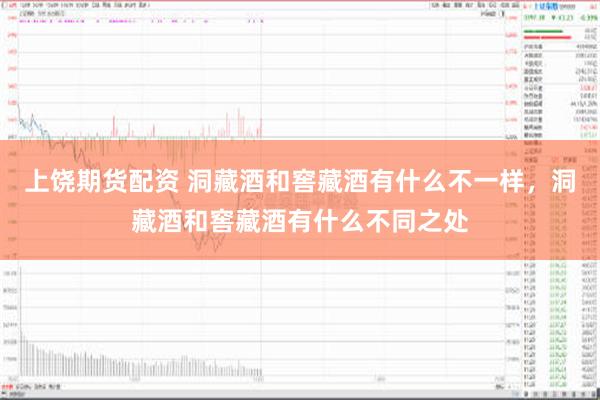 上饶期货配资 洞藏酒和窖藏酒有什么不一样，洞藏酒和窖藏酒有什么不同之处