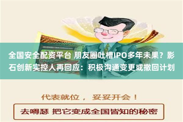 全国安全配资平台 朋友圈吐槽IPO多年未果？影石创新实控人再回应：积极沟通变更或撤回计划