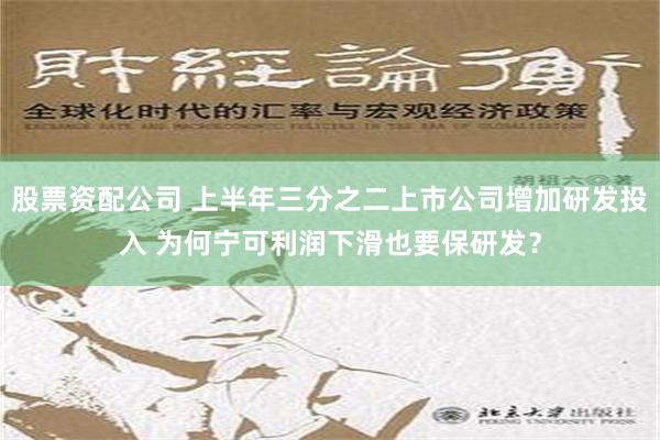 股票资配公司 上半年三分之二上市公司增加研发投入 为何宁可利润下滑也要保研发？