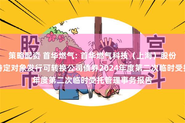 策略配资 首华燃气: 首华燃气科技（上海）股份有限公司向不特定对象发行可转换公司债券2024年度第二次临时受托管理事务报告