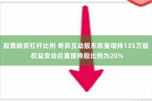 股票融资杠杆比例 奇异互动股东陈曼增持135万股 权益变动后直接持股比例为20%