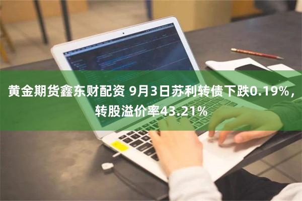 黄金期货鑫东财配资 9月3日苏利转债下跌0.19%，转股溢价率43.21%