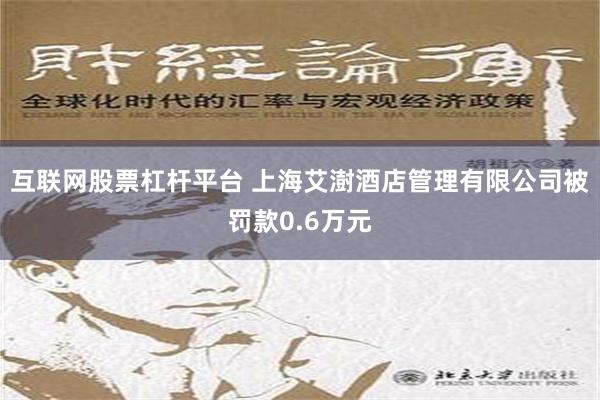 互联网股票杠杆平台 上海艾澍酒店管理有限公司被罚款0.6万元