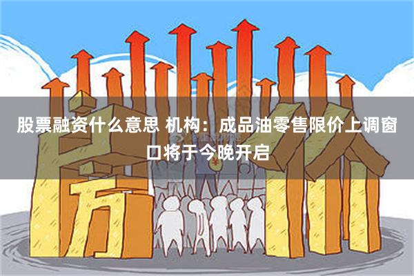 股票融资什么意思 机构：成品油零售限价上调窗口将于今晚开启