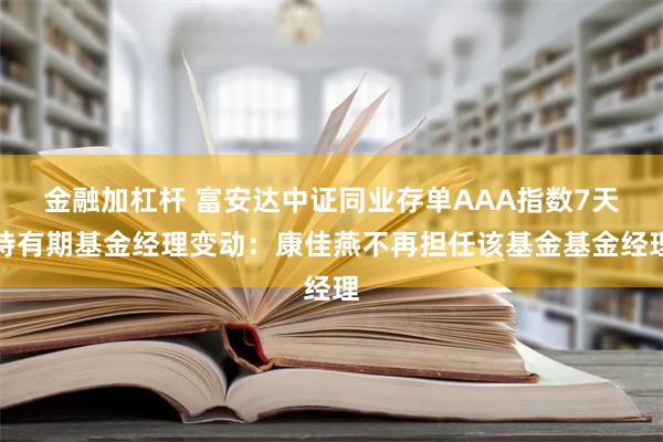 金融加杠杆 富安达中证同业存单AAA指数7天持有期基金经理变动：康佳燕不再担任该基金基金经理