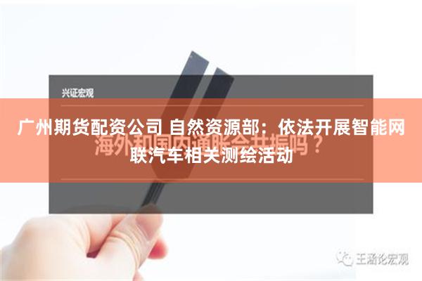 广州期货配资公司 自然资源部：依法开展智能网联汽车相关测绘活动