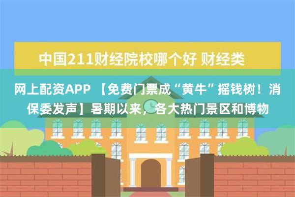 网上配资APP 【免费门票成“黄牛”摇钱树！消保委发声】暑期以来，各大热门景区和博物