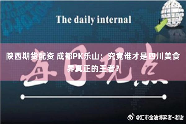 陕西期货配资 成都PK乐山：究竟谁才是四川美食界真正的王者？