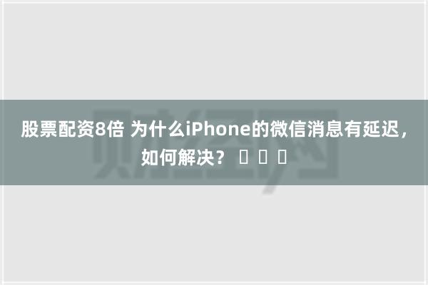 股票配资8倍 为什么iPhone的微信消息有延迟，如何解决？ ​​​