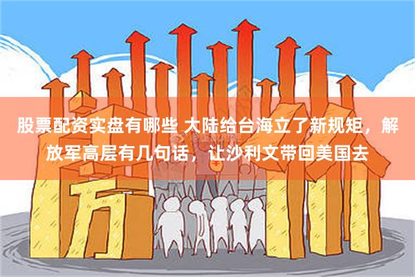 股票配资实盘有哪些 大陆给台海立了新规矩，解放军高层有几句话，让沙利文带回美国去