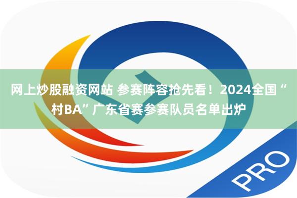 网上炒股融资网站 参赛阵容抢先看！2024全国“村BA”广东省赛参赛队员名单出炉