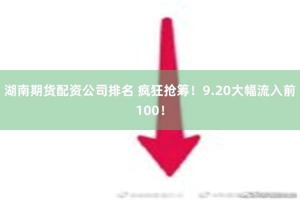 湖南期货配资公司排名 疯狂抢筹！9.20大幅流入前100！