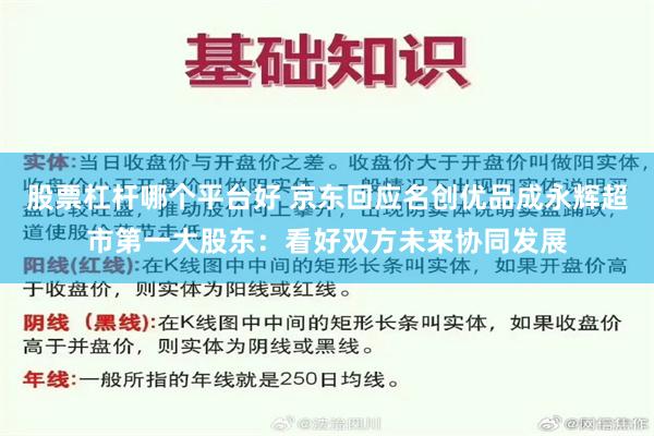 股票杠杆哪个平台好 京东回应名创优品成永辉超市第一大股东：看好双方未来协同发展