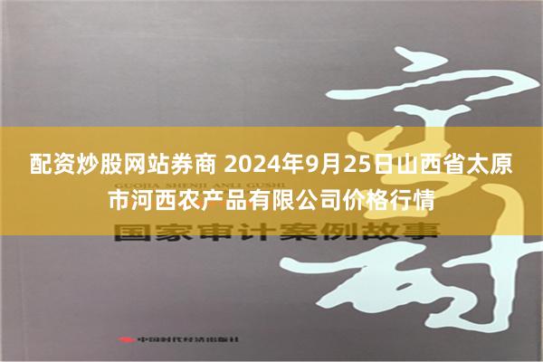 配资炒股网站券商 2024年9月25日山西省太原市河西农产品有限公司价格行情