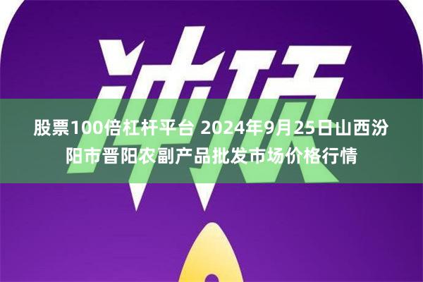 股票100倍杠杆平台 2024年9月25日山西汾阳市晋阳农副产品批发市场价格行情