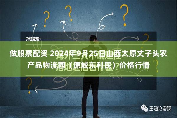 做股票配资 2024年9月25日山西太原丈子头农产品物流园（原城东利民）价格行情