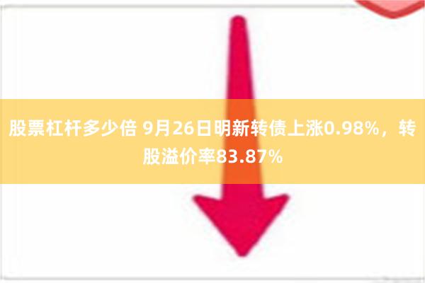 股票杠杆多少倍 9月26日明新转债上涨0.98%，转股溢价率83.87%