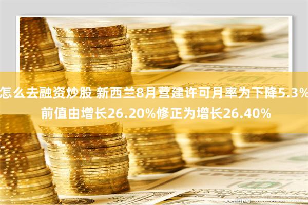 怎么去融资炒股 新西兰8月营建许可月率为下降5.3% 前值由增长26.20%修正为增长26.40%