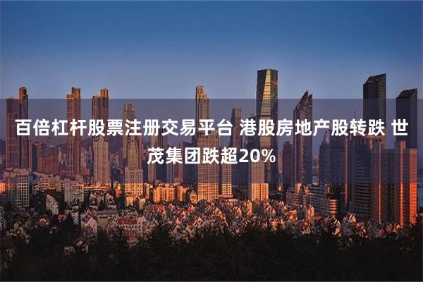 百倍杠杆股票注册交易平台 港股房地产股转跌 世茂集团跌超20%