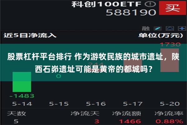 股票杠杆平台排行 作为游牧民族的城市遗址，陕西石峁遗址可能是黄帝的都城吗？