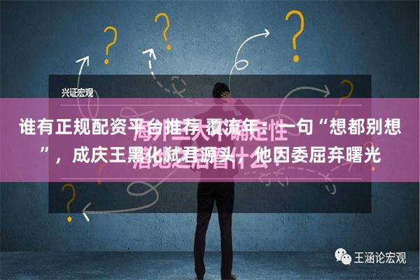 谁有正规配资平台推荐 覆流年：一句“想都别想”，成庆王黑化弑君源头，他因委屈弃曙光