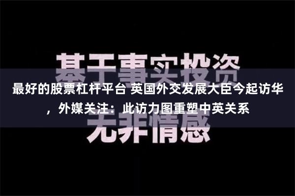 最好的股票杠杆平台 英国外交发展大臣今起访华，外媒关注：此访力图重塑中英关系