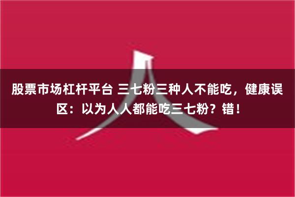 股票市场杠杆平台 三七粉三种人不能吃，健康误区：以为人人都能吃三七粉？错！