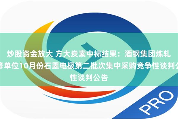 炒股资金放大 方大炭素中标结果：酒钢集团炼轧厂等单位10月份石墨电极第二批次集中采购竞争性谈判公告