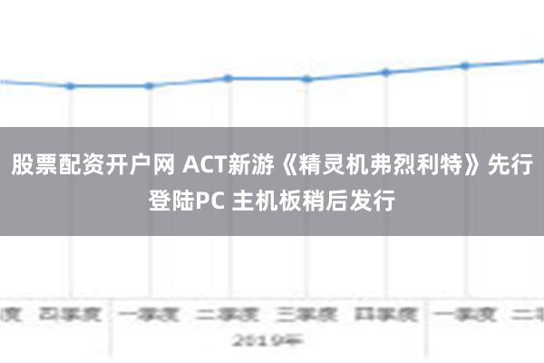 股票配资开户网 ACT新游《精灵机弗烈利特》先行登陆PC 主机板稍后发行