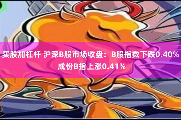 买股加杠杆 沪深B股市场收盘：B股指数下跌0.40% 成份B指上涨0.41%