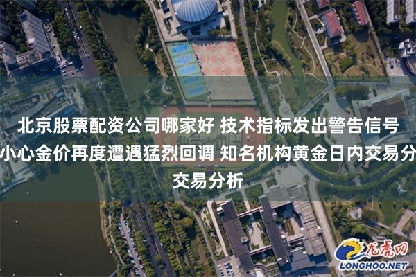 北京股票配资公司哪家好 技术指标发出警告信号！小心金价再度遭遇猛烈回调 知名机构黄金日内交易分析