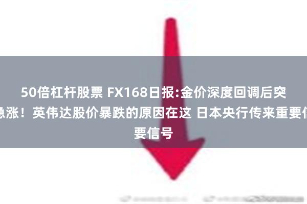 50倍杠杆股票 FX168日报:金价深度回调后突然急涨！英伟达股价暴跌的原因在这 日本央行传来重要信号