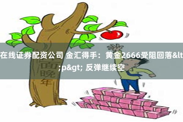 在线证券配资公司 金汇得手：黄金2666受阻回落<p> 反弹继续空