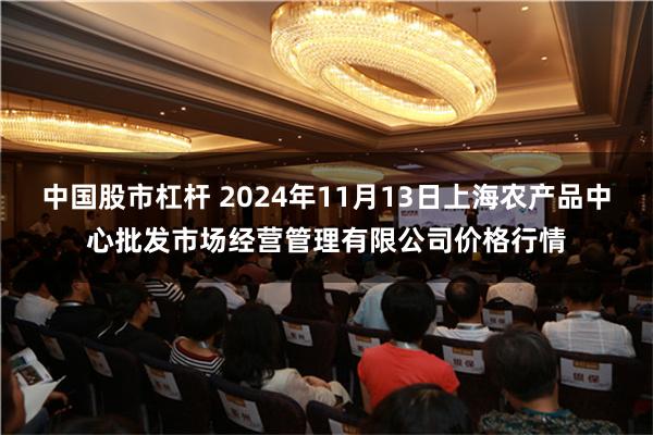 中国股市杠杆 2024年11月13日上海农产品中心批发市场经营管理有限公司价格行情