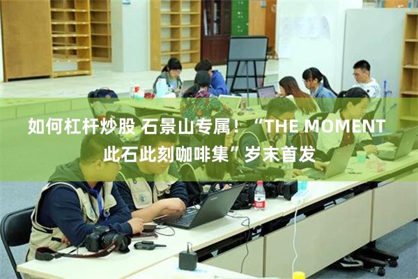 如何杠杆炒股 石景山专属！“THE MOMENT 此石此刻咖啡集”岁末首发