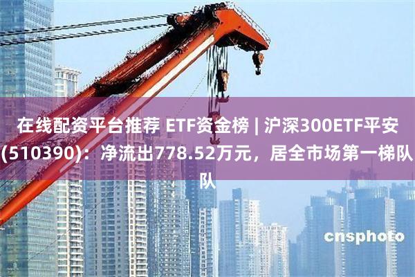 在线配资平台推荐 ETF资金榜 | 沪深300ETF平安(510390)：净流出778.52万元，居全市场第一梯队