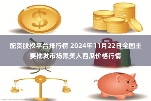 配资股权平台排行榜 2024年11月22日全国主要批发市场黑美人西瓜价格行情