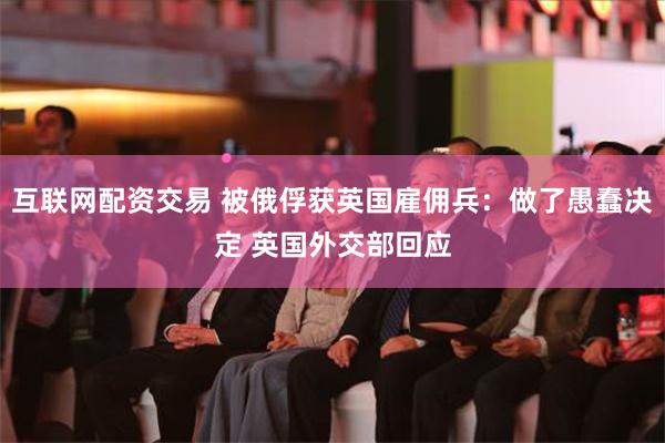 互联网配资交易 被俄俘获英国雇佣兵：做了愚蠢决定 英国外交部回应